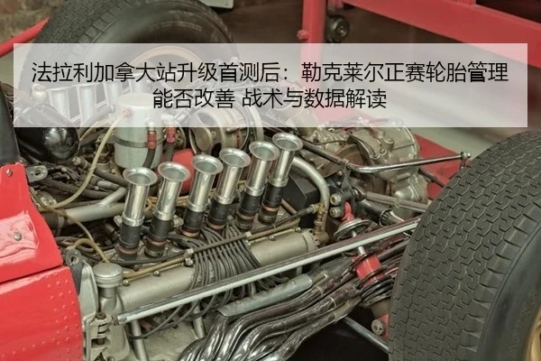 法拉利加拿大站升级首测后：勒克莱尔正赛轮胎管理能否改善 战术与数据解读