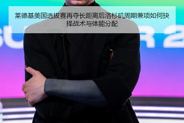 莱德基美国选拔赛再夺长距离后洛杉矶周期兼项如何抉择战术与体能分配