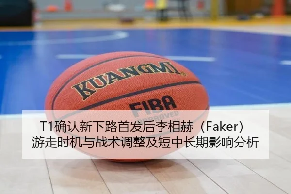 T1确认新下路首发后李相赫（Faker）游走时机与战术调整及短中长期影响分析