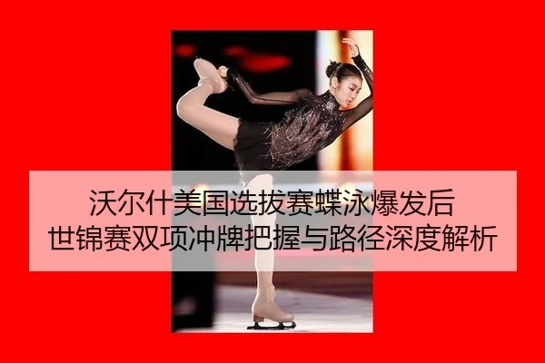 沃尔什美国选拔赛蝶泳爆发后 世锦赛双项冲牌把握与路径深度解析 | jiuyouhui