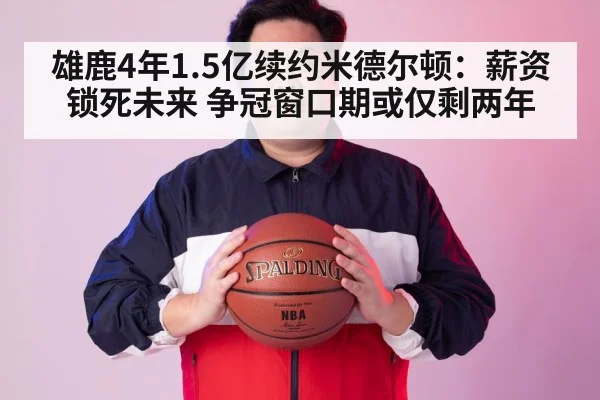雄鹿4年1.5亿续约米德尔顿:薪资锁死未来 争冠窗口期或仅剩两年