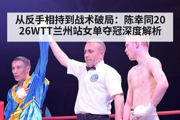 从反手相持到战术破局:陈幸同2026WTT兰州站女单夺冠深度解析
