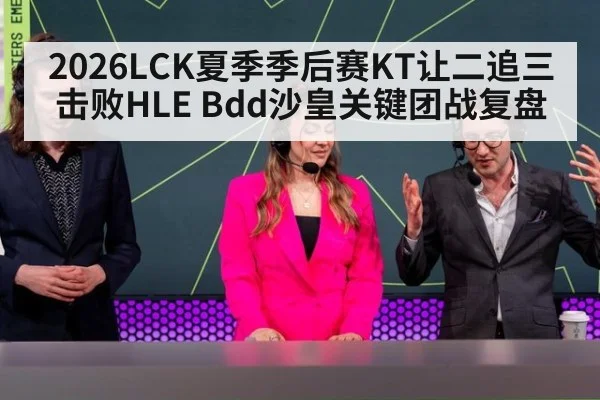 2026LCK夏季季后赛KT让二追三击败HLE Bdd沙皇关键团战复盘