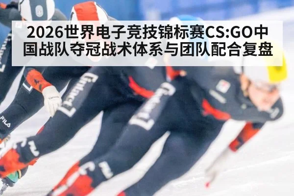 2026世界电子竞技锦标赛CS:GO中国战队夺冠战术体系与团队配合复盘