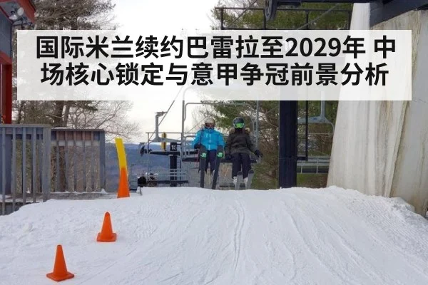 国际米兰续约巴雷拉至2029年 中场核心锁定与意甲争冠前景分析