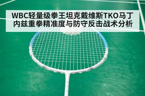 WBC轻量级拳王坦克戴维斯TKO马丁内兹重拳精准度与防守反击战术分析