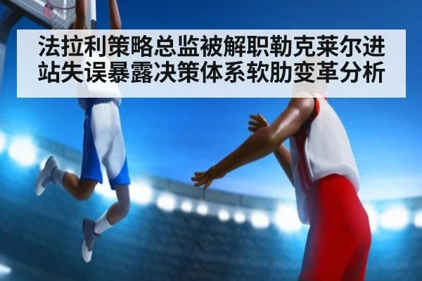法拉利策略总监被解职勒克莱尔进站失误暴露决策体系软肋变革分析