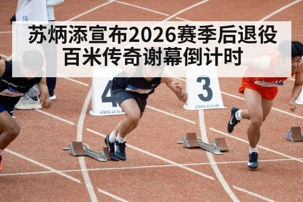 苏炳添宣布2026赛季后退役 百米传奇谢幕倒计时