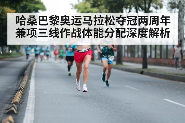 哈桑巴黎奥运马拉松夺冠两周年兼项三线作战体能分配深度解析